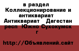  в раздел : Коллекционирование и антиквариат » Антиквариат . Дагестан респ.,Южно-Сухокумск г.